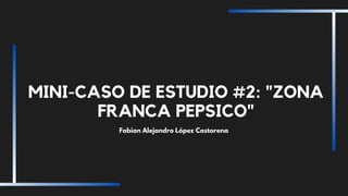 MINI-CASO DE ESTUDIO #2: "ZONA
FRANCA PEPSICO"
Fabian Alejandro López Castorena
 