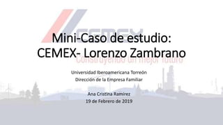 Mini-Caso de estudio:
CEMEX- Lorenzo Zambrano
Universidad Iberoamericana Torreón
Dirección de la Empresa Familiar
Ana Cristina Ramírez
19 de Febrero de 2019
 