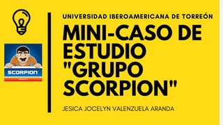 MINI-CASO DE
ESTUDIO
"GRUPO
SCORPION"
UNIVERSIDAD IBEROAMERICANA DE TORREÓN
JESICA JOCELYN VALENZUELA ARANDA
 