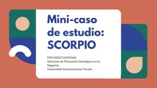 Mini-caso
de estudio:
SCORPIO
POR DIEGO SANTANA
Seminario de Planeación Estratégica en los
Negocios.
Universidad Iberoamericana Torreón
 