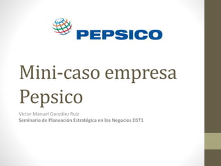 Mini-caso empresa
Pepsico
Victor Manuel González Ruiz
Seminario de Planeación Estratégica en los Negocios DST1
 