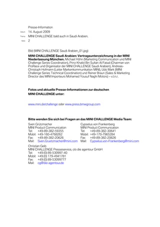 Presse-Information
Datum    14. August 2009
Thema    MINI CHALLENGE bald auch in Saudi Arabien.
 Seite   2


         Bild (MINI CHALLENGE Saudi Arabien_01.jpg)
         MINI CHALLENGE Saudi Arabien: Vertragsunterzeichnung in der MINI
         Niederlassung München. Michael Höhn (Marketing Communication und MINI
         Challenge Series Coordination), Prinz Khalid Bin Sultan Al Faisal (Chairman von
         ProRace und Organisator der MINI CHALLENGE Saudi Arabien), Andreas-
         Christoph Hofmann (Leiter Markenkommunikation MINI), Udo Mark (MINI
         Challenge Series Technical Coordination) und Reiner Braun (Sales & Marketing
         Director des MINI Importeurs Mohamed Yousuf Naghi Motors) – v.l.n.r.



         Fotos und aktuelle Presse-Informationen zur deutschen
         MINI CHALLENGE unter:


         www.mini.de/challenge oder www.press.bmwgroup.com




         Bitte wenden Sie sich bei Fragen an das MINI CHALLENGE Media Team:
         Sven Grützmacher                        Cypselus von Frankenberg
         MINI Product Communication              MINI Product Communication
         Tel:   +49-89-382-59355                 Tel:   +49-89-382-30641
         Mobil: +49-160-4768262                  Mobil: +49-170-7965284
         Fax:   +49-89-382-20626                 Fax:   +49-89-382-20626
         Mail: Sven.Gruetzmacher@mini.com        Mail: Cypselus.von-Frankenberg@mini.com
         Christian Geib
         MINI CHALLENGE Presseservice, c/o die agentour GmbH
         Tel:    +49 (0) 89-530997-40
         Mobil: +49 (0) 179-4941781
         Fax:    +49 (0) 89-53099777
         Mail: cg@die-agentour.de
 