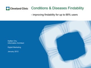 Conditions & Diseases Findability
                        - improving findability for up to 88% users




Kaitlan Chu
Information Architect

Digital Marketing

January 2012




                                       UX | Digital Marketing | Cleveland Clinic Confidential 1
 