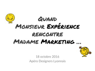 Quand
Monsieur Expérience
rencontre
Madame Marketing …
18 octobre 2016
Apéro Designers Lyonnais
 