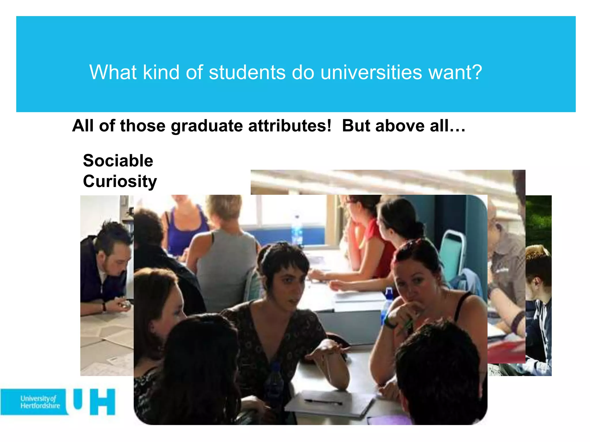 What kind of students do universities want?
All of those graduate attributes! But above all…
Sociable
Curiosity
 