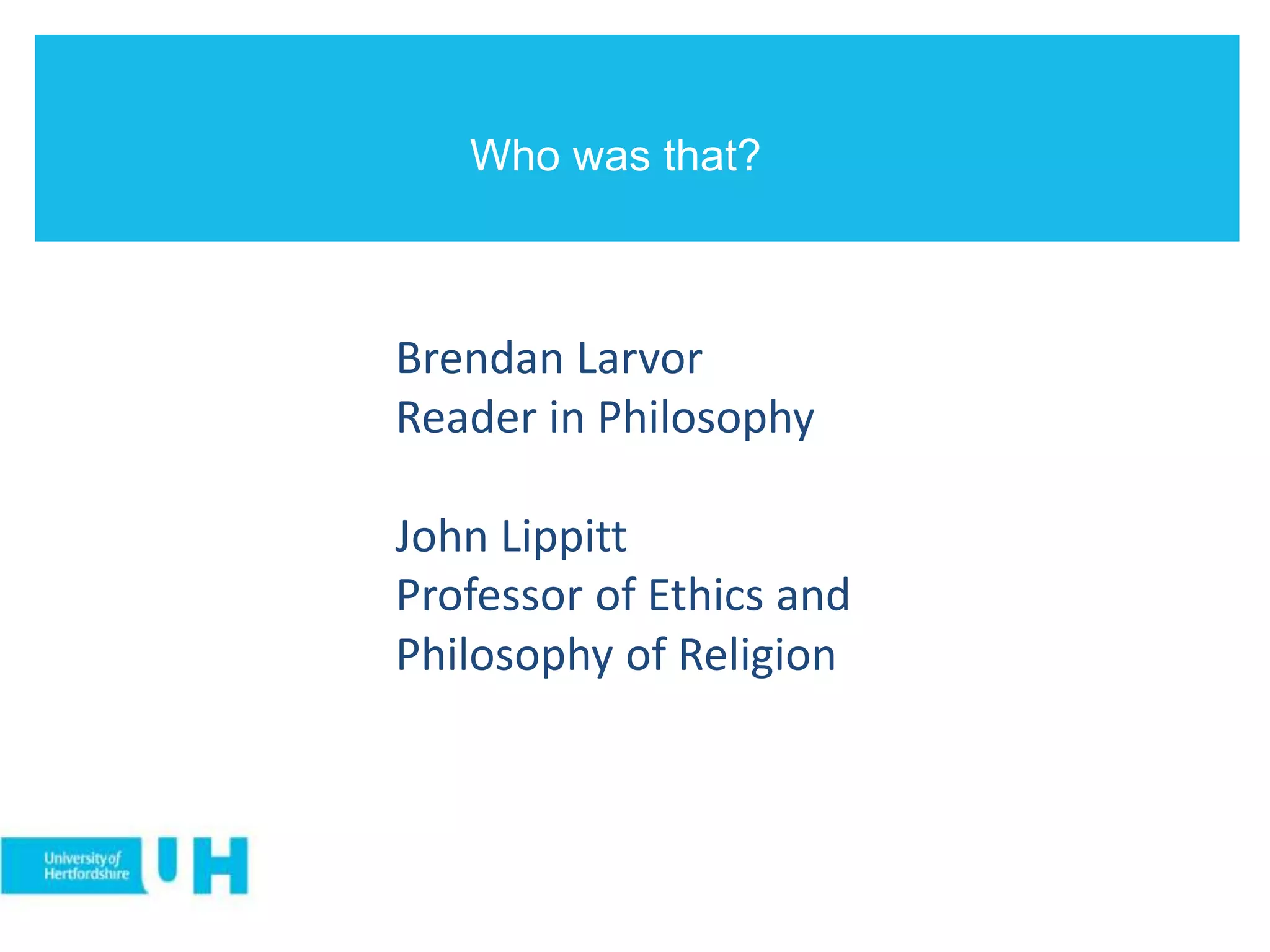Who was that?
Brendan Larvor
Reader in Philosophy
John Lippitt
Professor of Ethics and
Philosophy of Religion
 
