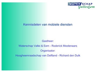 Kennisdelen  van mobiele diensten Gastheer: Waterschap Vallei & Eem - Roderick Moolenaars Organisator: Hoogheemraadschap van Delfland - Richard den Dulk 
