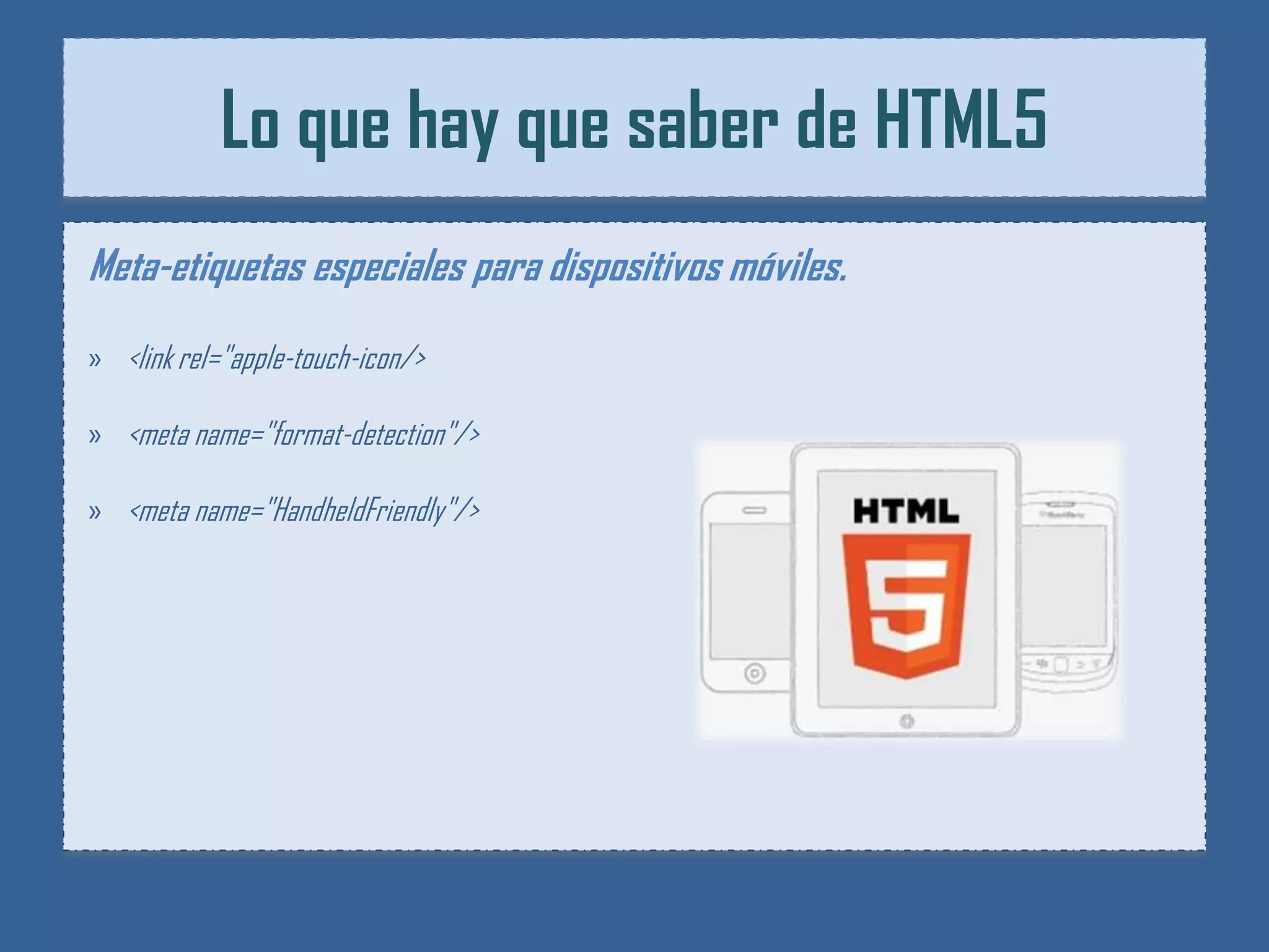 Lo que hay que saber de HTML5
Meta-etiquetas especiales para dispositivos móviles.
» <link rel="apple-touch-icon/>

» <meta name="format-detection"/>

» <meta name="HandheldFriendly"/>
 
