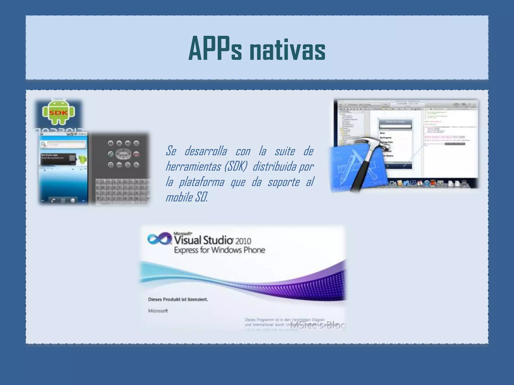 APPs nativas


Se desarrolla con la suite de
herramientas (SDK) distribuida por
la plataforma que da soporte al
mobile SO.
 