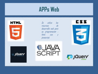 APPs Web

 Se utiliza      los
 recursos         de
 desarrollo web para
 su programación :
 html,       css   y
 javascript.
 