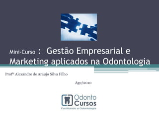 Mini-Curso :  Gestão Empresarial e Marketing aplicados na Odontologia Profº Alexandre de Araujo Silva Filho Ago/2010 