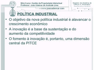 POLÍTICA INDUSTRIAL
• O objetivo da nova política industrial é alavancar o
crescimento econômico
• A inovação é a base da sustentação e do
aumento da competitividade
• O fomento à inovação é, portanto, uma dimensão
central da PITCE
 
