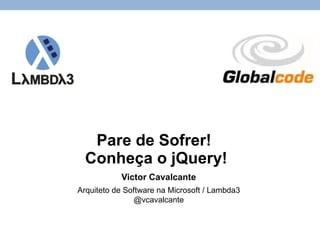Pare de Sofrer!  Conheça o jQuery! Victor Cavalcante Arquiteto de Software na Microsoft / Lambda3 @vcavalcante 