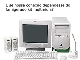 E se nossa conexão dependesse do  famigerado kit multmídia? 