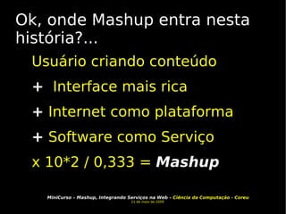 Ok, onde Mashup entra nesta história?... Usuário criando conteúdo  +   Interface mais rica +  Internet como plataforma +  Software como Serviço x 10*2 / 0,333 =  Mashup 