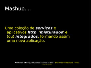 Mashup.... Uma coleção de  serviços  e aplicativos  http   ' misturados ' e (ou)  integrados , formando assim uma nova aplicação. 