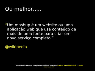 Ou melhor..... “ Um mashup é um website ou uma aplicação web que usa conteúdo de mais de uma fonte para criar um novo serviço completo.” .  @wikipedia 