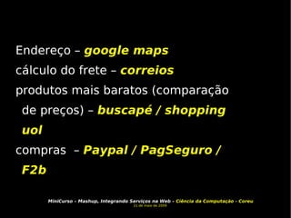 Endereço –  google maps cálculo do frete –   correios produtos mais baratos (comparação de preços) –  buscapé / shopping uol compras  –  Paypal / PagSeguro / F2b 