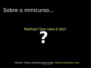 Sobre o minicurso... Mashup? Que raios é isto? ? 