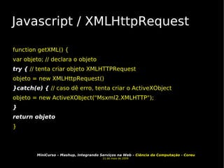 Javascript / XMLHttpRequest function getXML() { var objeto; // declara o objeto try {  // tenta criar objeto XMLHTTPRequest objeto = new XMLHttpRequest()‏ }catch(e) {  // caso dê erro, tenta criar o ActiveXObject objeto = new ActiveXObject("Msxml2.XMLHTTP"); } return objeto }  