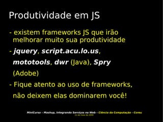 Produtividade em JS - existem frameworks JS que irão melhorar muito sua produtividade -  jquery ,  script.acu.lo.us ,  mototools ,  dwr  (Java),  Spry  (Adobe)‏ - Fique atento ao uso de frameworks, não deixem elas dominarem você! 