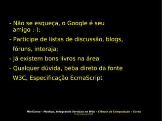 - Não se esqueça, o Google é seu amigo ;-); - Participe de listas de discussão, blogs, fóruns, interaja; - Já existem bons livros na área - Qualquer dúvida, beba direto da fonte W3C, Especificação EcmaScript 