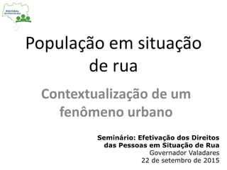 População em situação
de rua
Contextualização de um
fenômeno urbano
Seminário: Efetivação dos Direitos
das Pessoas em Situação de Rua
Governador Valadares
22 de setembro de 2015
 