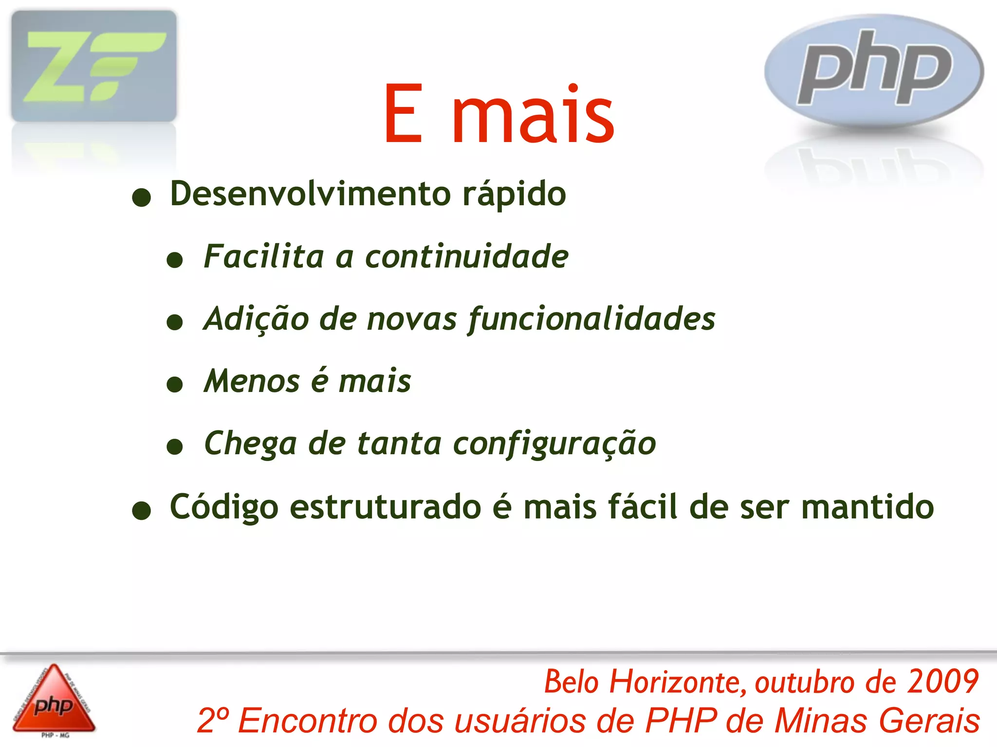 E mais
• Desenvolvimento rápido
  • Facilita a continuidade
  • Adição de novas funcionalidades
  • Menos é mais
  • Chega de tanta configuração
• Código estruturado é mais fácil de ser mantido

                         Belo Horizonte, outubro de 2009
    2º Encontro dos usuários de PHP de Minas Gerais
 