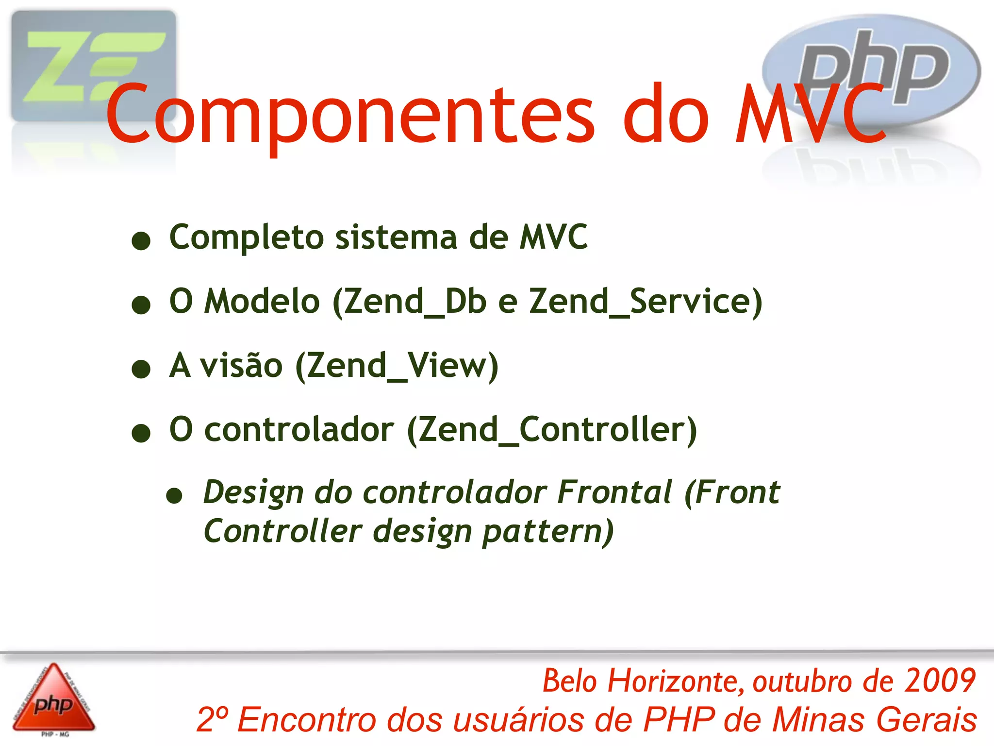 Componentes do MVC
• Completo sistema de MVC
• O Modelo (Zend_Db e Zend_Service)
• A visão (Zend_View)
• O controlador (Zend_Controller)
 • Design do controlador Frontal (Front
    Controller design pattern)



                        Belo Horizonte, outubro de 2009
   2º Encontro dos usuários de PHP de Minas Gerais
 