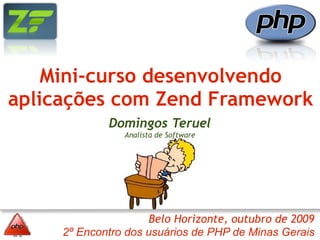 Mini-curso desenvolvendo
aplicações com Zend Framework
             Domingos Teruel
                Analista de Software




                     Belo Horizonte, outubro de 2009
     2º Encontro dos usuários de PHP de Minas Gerais
 