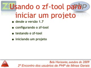 Usando o zf-tool para
 iniciar um projeto
• desde a versão 1.7
• configurando o zf-tool
• testando o zf-tool
• iniciando um projeto



                         Belo Horizonte, outubro de 2009
    2º Encontro dos usuários de PHP de Minas Gerais
 