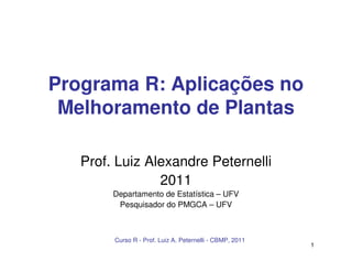 Curso R - Prof. Luiz A. Peternelli - CBMP, 2011
1
Programa R: Aplicações no
Melhoramento de Plantas
Prof. Luiz Alexandre Peternelli
2011
Departamento de Estatística – UFV
Pesquisador do PMGCA – UFV
 