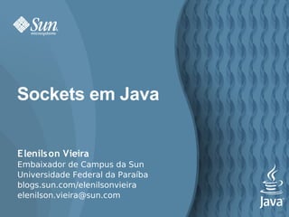 Sockets em Java


Elenils on Vieira
Embaixador de Campus da Sun
Universidade Federal da Paraíba
blogs.sun.com/elenilsonvieira
elenilson.vieira@sun.com
                                  117
 