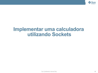 Implementar uma calculadora
     utilizando Sockets




          Sun Confidential: Internal Only   57
 