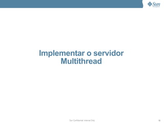 Implementar o servidor
     Multithread




       Sun Confidential: Internal Only   73
 