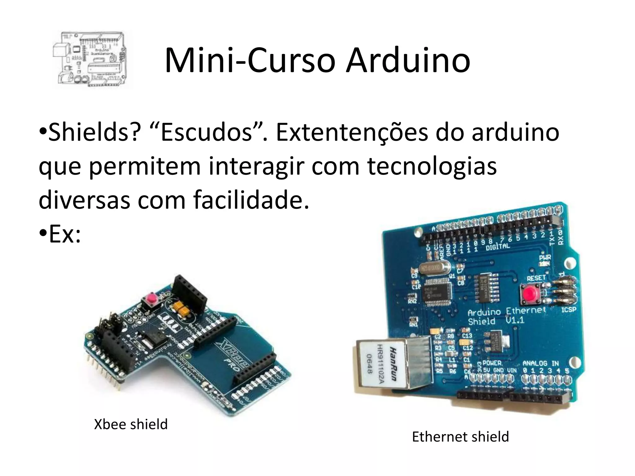 Mini-Curso Arduino •Shields? “Escudos”. Extentenções do arduino que permitem interagir com tecnologias diversas com facilidade. •Ex: Xbee shield Ethernet shield 