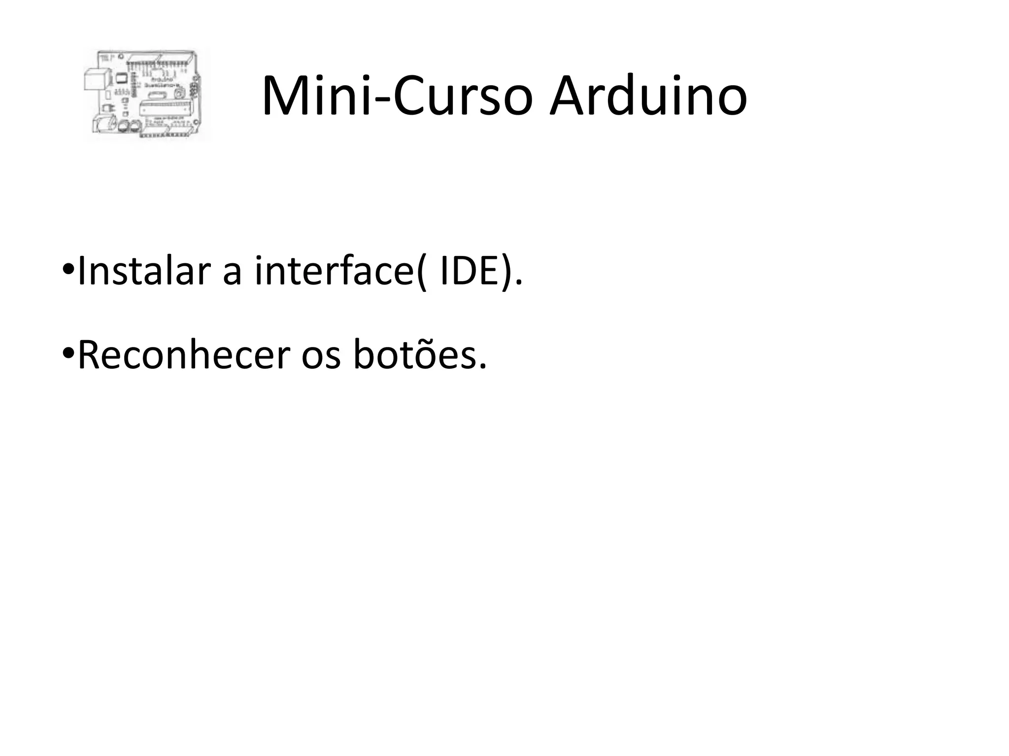 Mini-Curso Arduino •Instalar a interface( IDE). •Reconhecer os botões. 