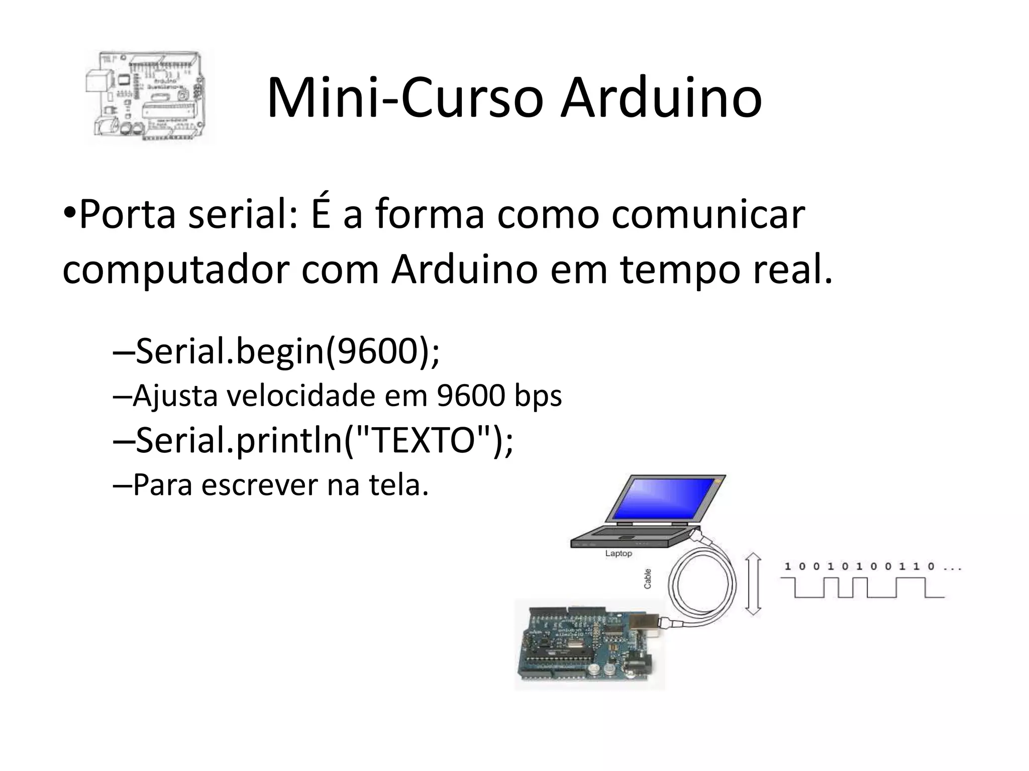 Mini-Curso Arduino •Porta serial: É a forma como comunicar computador com Arduino em tempo real. –Serial.begin(9600); –Ajusta velocidade em 9600 bps –Serial.println("TEXTO"); –Para escrever na tela. 
