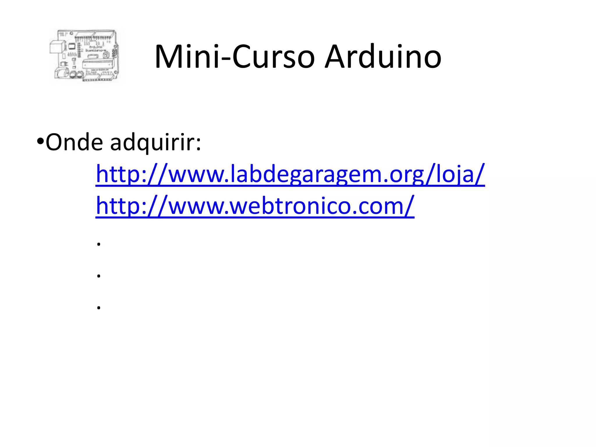 Mini-Curso Arduino •Onde adquirir: http://www.labdegaragem.org/loja/ http://www.webtronico.com/ . . . 