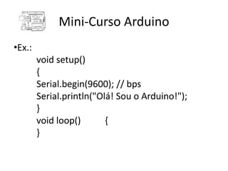 Mini-Curso Arduino
•Ex.:
        void setup()
        {
        Serial.begin(9600); // bps
        Serial.println("Olá! Sou o Arduino!");
        }
        void loop()       {
        }
 