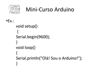 Mini-Curso Arduino
•Ex.:
        void setup()
         {
        Serial.begin(9600);
        }
        void loop()
        {
        Serial.println("Olá! Sou o Arduino!");
        }
 