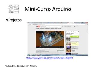 Mini-Curso Arduino
 •Projetos




                    http://www.youtube.com/watch?v=jxIFTKsBAT0


*Cubo de Leds 3x3x3 con Arduino
 