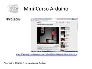 Mini-Curso Arduino
 •Projetos




            http://www.youtube.com/watch?v=Bj44dt3ONyM&feature=plcp


*Luminária RGB Wi-Fi com Arduino e Android
 
