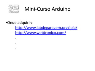 Mini-Curso Arduino

•Onde adquirir:
    http://www.labdegaragem.org/loja/
    http://www.webtronico.com/
    .
    .
    .
 