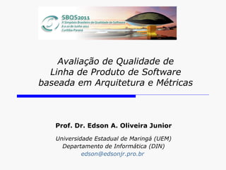 Avaliação de Qualidade de Linha de Produto de Software baseada em Arquitetura e Métricas Prof. Dr. Edson A. Oliveira Junior Universidade Estadual de Maringá (UEM) Departamento de Informática (DIN) [email_address]   
