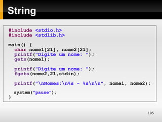 String
#include <stdio.h>
#include <stdlib.h>
main() {
  char nome1[21], nome2[21];
  printf("Digite um nome: ");
  gets(nome1);
    printf("Digite um nome: ");
    fgets(nome2,21,stdin);
    printf("nNomes:n%s - %snn", nome1, nome2);
    system("pause");
}


                                                105
 