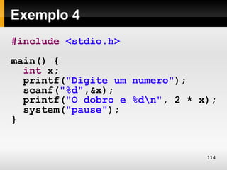 Exemplo 4
#include <stdio.h>
main() {
  int x;
  printf("Digite um numero");
  scanf("%d",&x);
  printf("O dobro e %dn", 2 * x);
  system("pause");
}


                                114
 