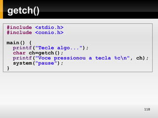 g
getch()
#include <stdio.h>
#include <conio.h>
main() {
  printf("Tecle algo...");
  char ch=getch();
  printf("Voce pressionou a tecla %cn", ch);
  system("pause");
}




                                           118
 