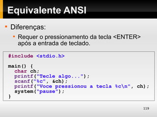 Equivalente ANSI

    Diferenças:
     
         Requer o pressionamento da tecla <ENTER>
         após a entrada de teclado.

    #include <stdio.h>
    main() {
      char ch;
      printf("Tecle algo...");
      scanf("%c", &ch);
      printf("Voce pressionou a tecla %cn", ch);
      system("pause");
    }

                                                    119
 