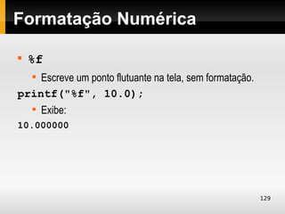 Formatação Numérica


    %f
    Escreve um ponto flutuante na tela, sem formatação.
    


printf("%f", 10.0);
    
        Exibe:
10.000000




                                                          129
 